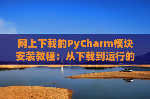 网上下载的PyCharm模块安装教程：从下载到运行的全流程